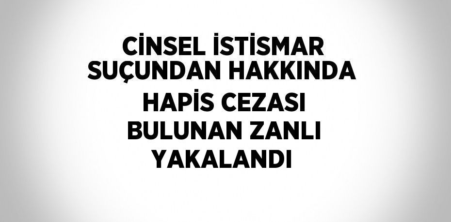 CİNSEL İSTİSMAR SUÇUNDAN HAKKINDA HAPİS CEZASI BULUNAN ZANLI YAKALANDI