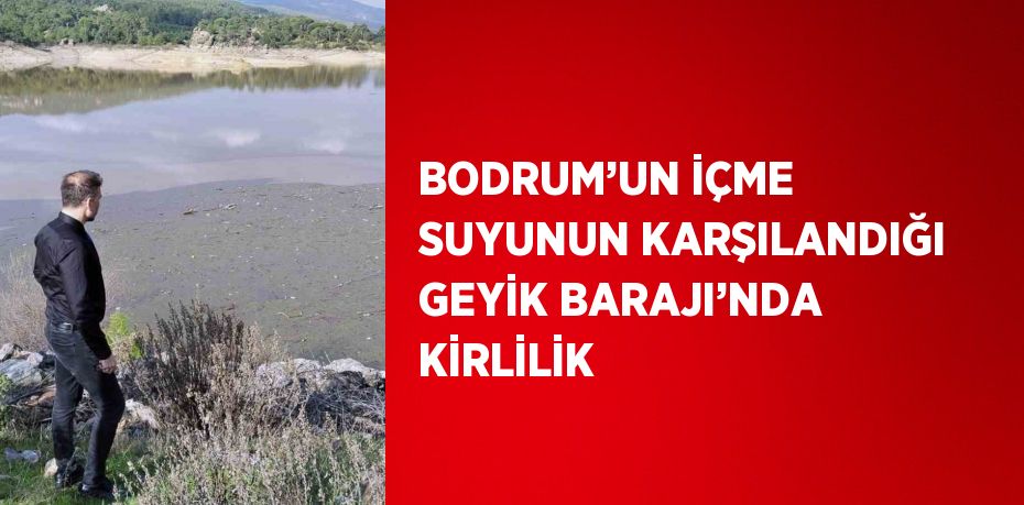 BODRUM’UN İÇME SUYUNUN KARŞILANDIĞI GEYİK BARAJI’NDA KİRLİLİK