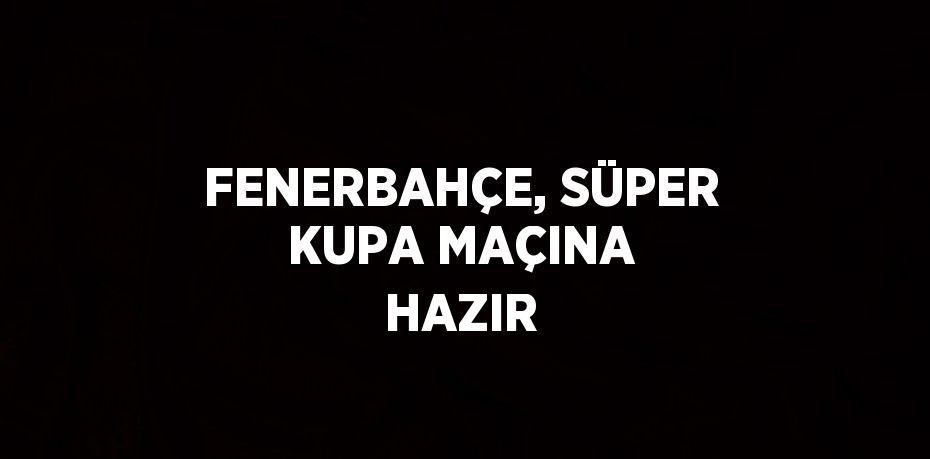 FENERBAHÇE, SÜPER KUPA MAÇINA HAZIR