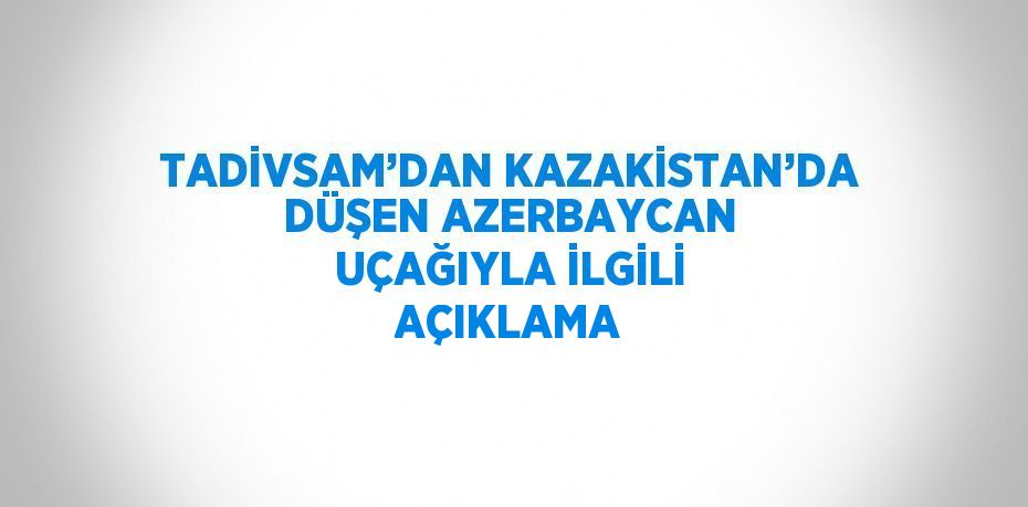 TADİVSAM’DAN KAZAKİSTAN’DA DÜŞEN AZERBAYCAN UÇAĞIYLA İLGİLİ AÇIKLAMA