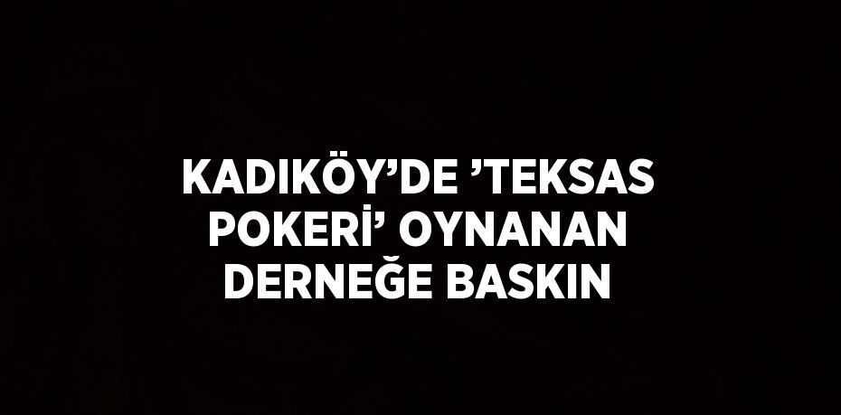 KADIKÖY’DE ’TEKSAS POKERİ’ OYNANAN DERNEĞE BASKIN