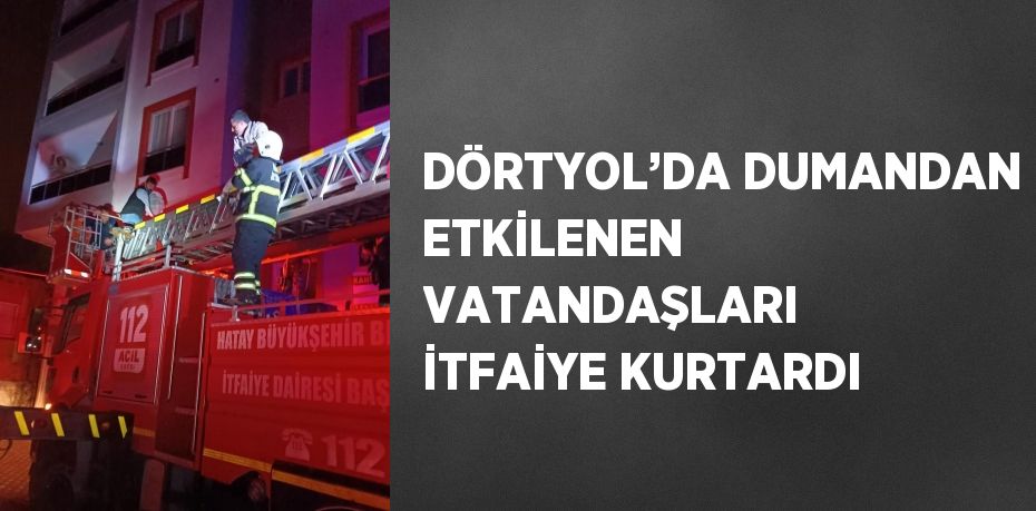 DÖRTYOL’DA DUMANDAN ETKİLENEN VATANDAŞLARI İTFAİYE KURTARDI