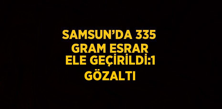 SAMSUN’DA 335 GRAM ESRAR ELE GEÇİRİLDİ:1 GÖZALTI