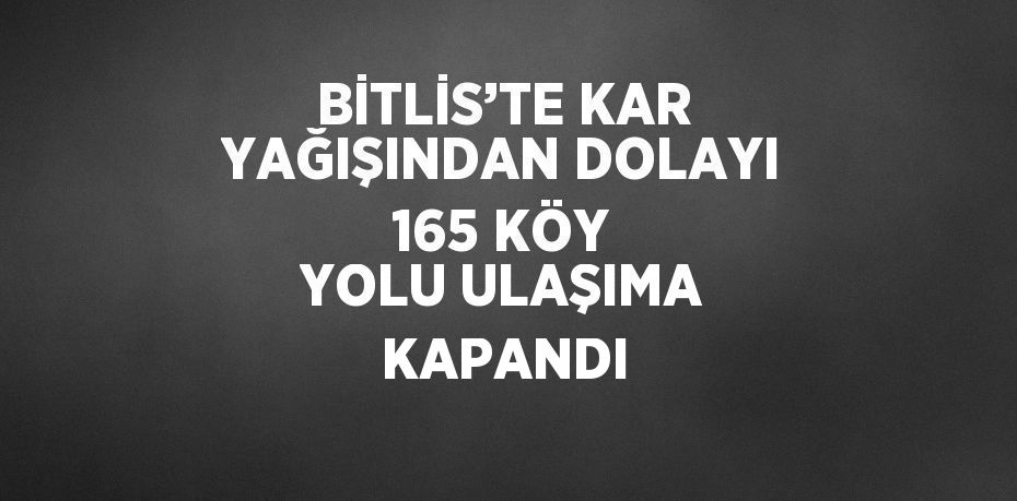 BİTLİS’TE KAR YAĞIŞINDAN DOLAYI 165 KÖY YOLU ULAŞIMA KAPANDI