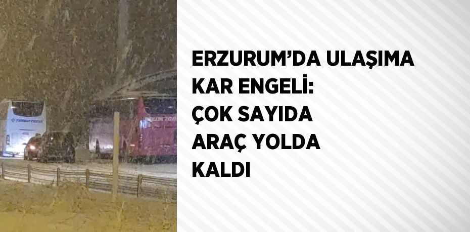 ERZURUM’DA ULAŞIMA KAR ENGELİ: ÇOK SAYIDA ARAÇ YOLDA KALDI