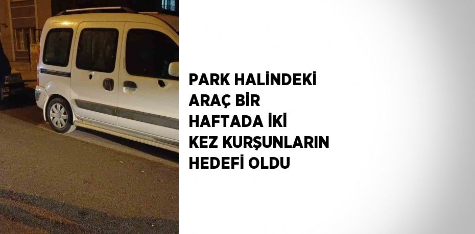 PARK HALİNDEKİ ARAÇ BİR HAFTADA İKİ KEZ KURŞUNLARIN HEDEFİ OLDU