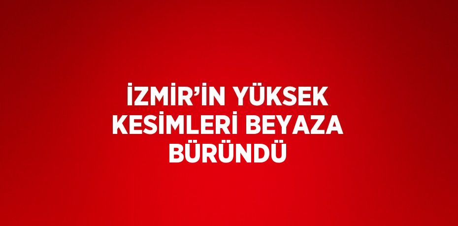 İZMİR’İN YÜKSEK KESİMLERİ BEYAZA BÜRÜNDÜ