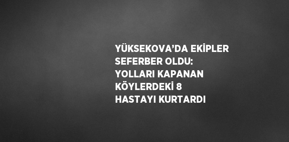 YÜKSEKOVA’DA EKİPLER SEFERBER OLDU: YOLLARI KAPANAN KÖYLERDEKİ 8 HASTAYI KURTARDI