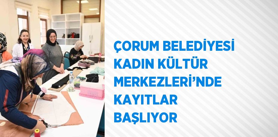 ÇORUM BELEDİYESİ KADIN KÜLTÜR MERKEZLERİ’NDE KAYITLAR BAŞLIYOR