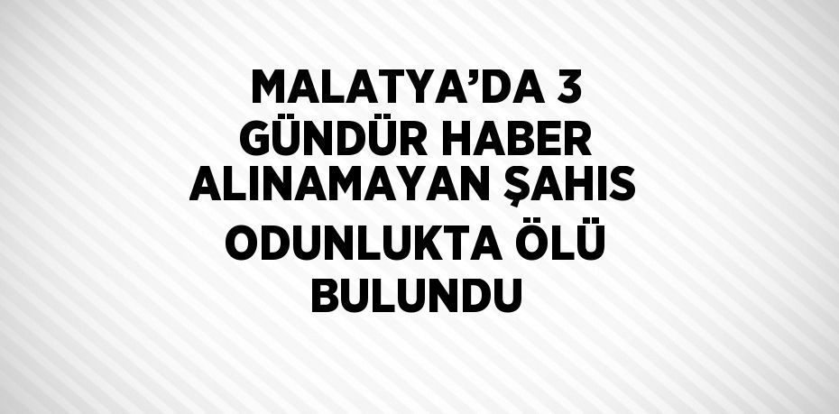 MALATYA’DA 3 GÜNDÜR HABER ALINAMAYAN ŞAHIS ODUNLUKTA ÖLÜ BULUNDU