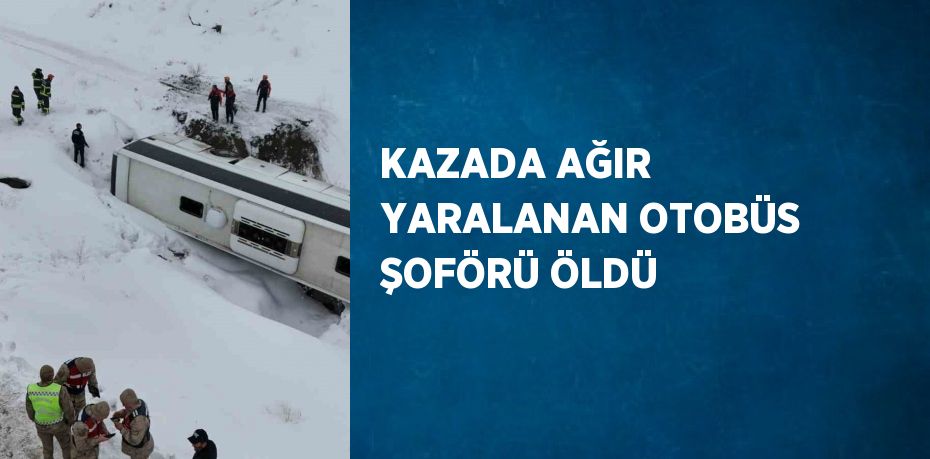 KAZADA AĞIR YARALANAN OTOBÜS ŞOFÖRÜ ÖLDÜ