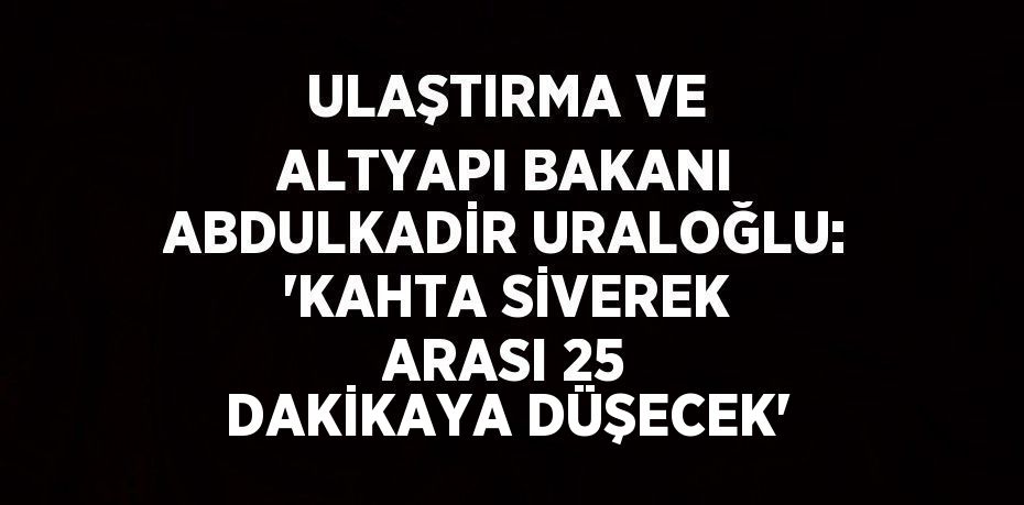 ULAŞTIRMA VE ALTYAPI BAKANI ABDULKADİR URALOĞLU: 'KAHTA SİVEREK ARASI 25 DAKİKAYA DÜŞECEK'