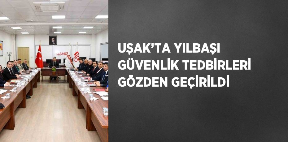 UŞAK’TA YILBAŞI GÜVENLİK TEDBİRLERİ GÖZDEN GEÇİRİLDİ