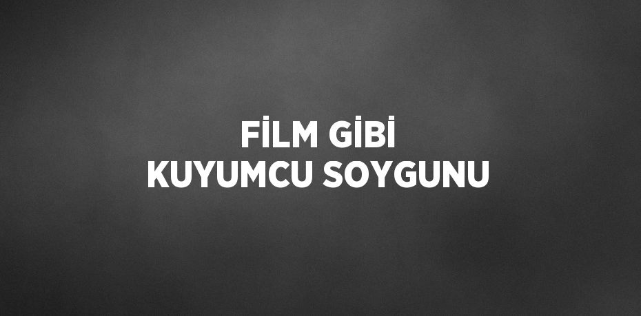 FİLM GİBİ KUYUMCU SOYGUNU