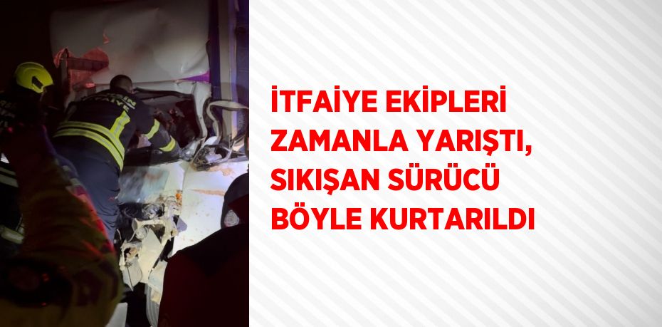 İTFAİYE EKİPLERİ ZAMANLA YARIŞTI, SIKIŞAN SÜRÜCÜ BÖYLE KURTARILDI