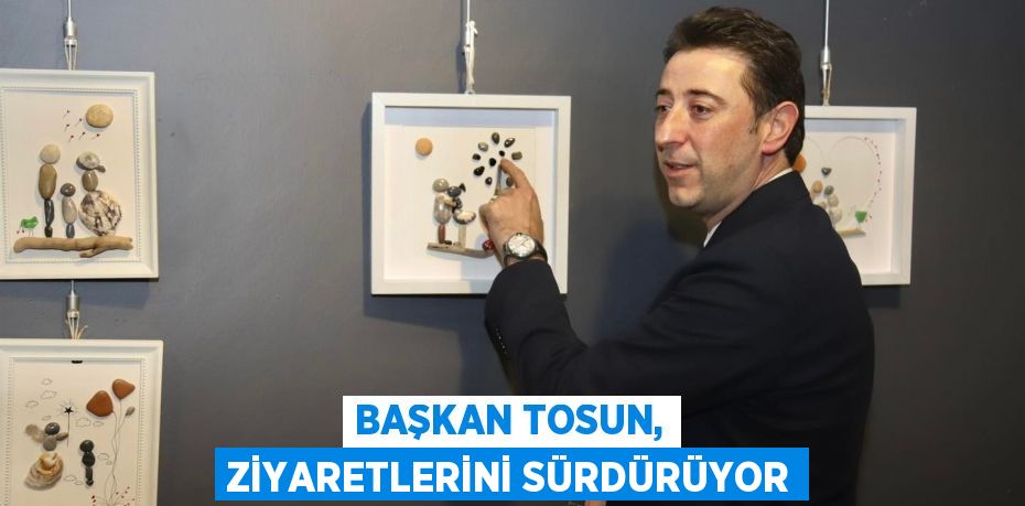 Başkan Tosun, ziyaretlerini sürdürüyor