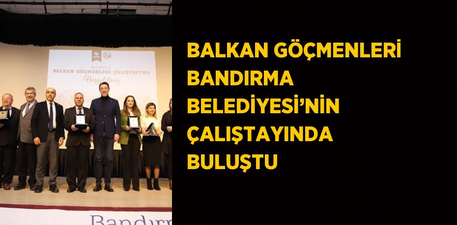 BALKAN GÖÇMENLERİ BANDIRMA BELEDİYESİ’NİN ÇALIŞTAYINDA BULUŞTU