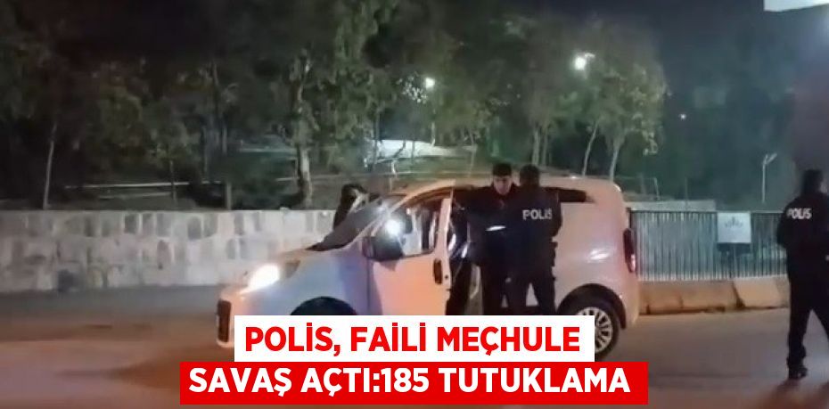 POLİS, FAİLİ MEÇHULE SAVAŞ AÇTI:185 TUTUKLAMA