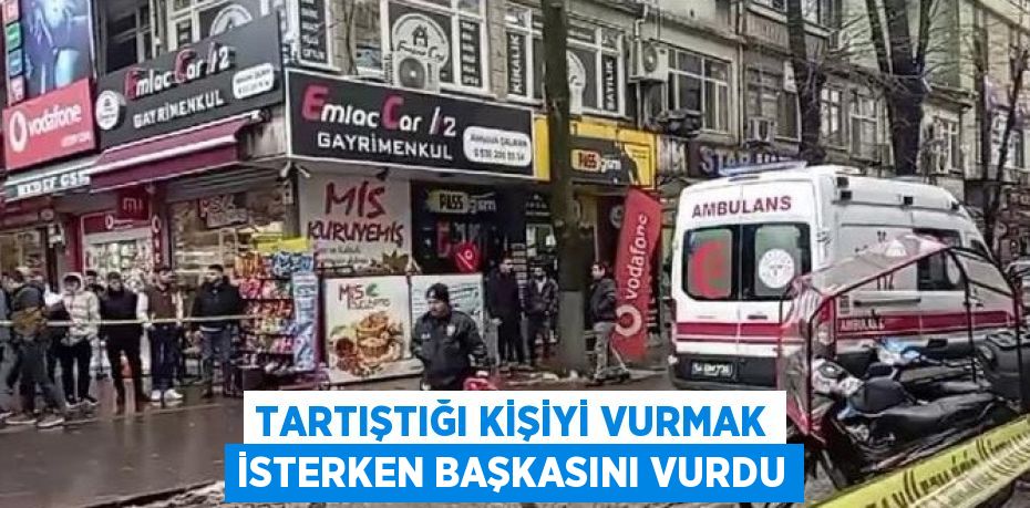 TARTIŞTIĞI KİŞİYİ VURMAK İSTERKEN BAŞKASINI VURDU