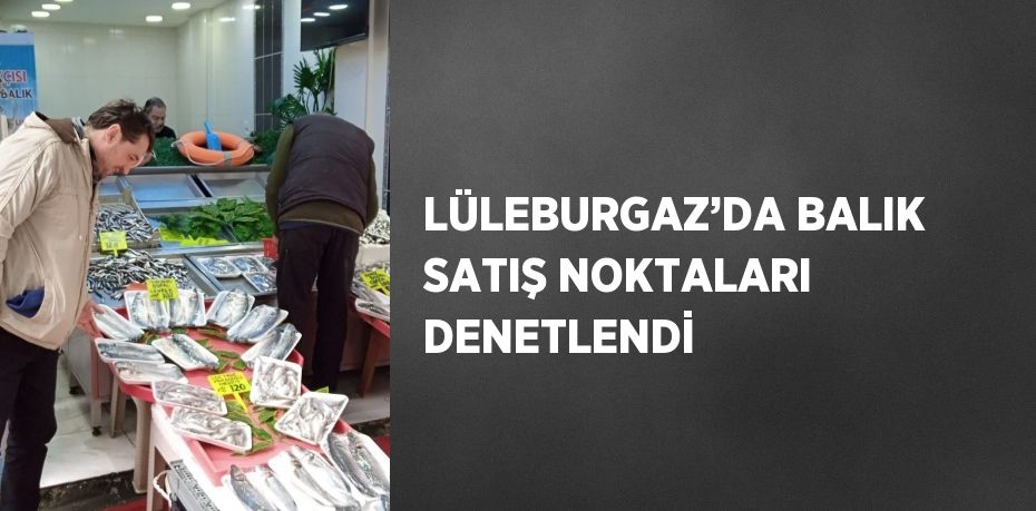 LÜLEBURGAZ’DA BALIK SATIŞ NOKTALARI DENETLENDİ