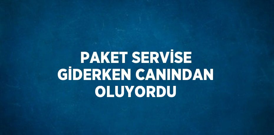 PAKET SERVİSE GİDERKEN CANINDAN OLUYORDU