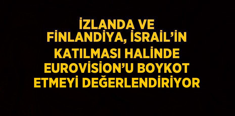 İZLANDA VE FİNLANDİYA, İSRAİL’İN KATILMASI HALİNDE EUROVİSİON’U BOYKOT ETMEYİ DEĞERLENDİRİYOR