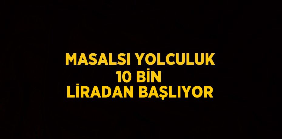 MASALSI YOLCULUK 10 BİN LİRADAN BAŞLIYOR