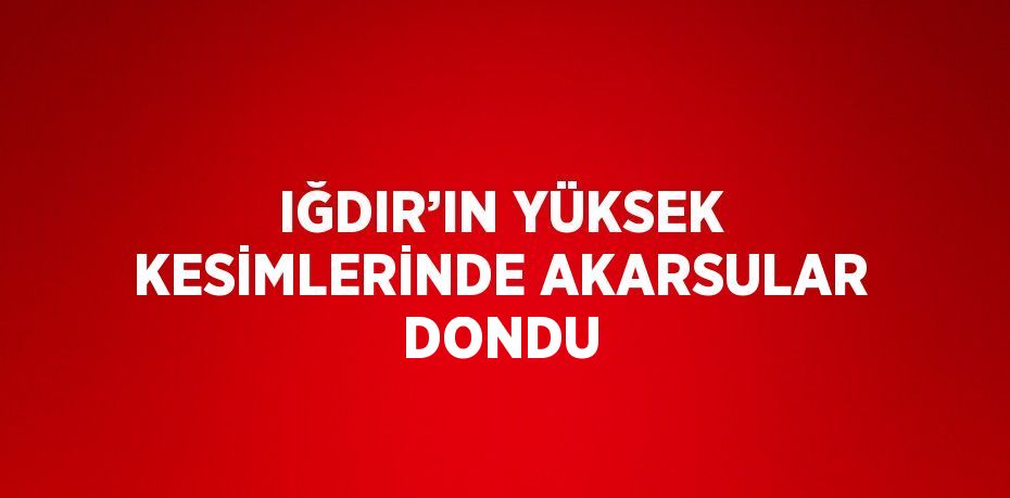 IĞDIR’IN YÜKSEK KESİMLERİNDE AKARSULAR DONDU