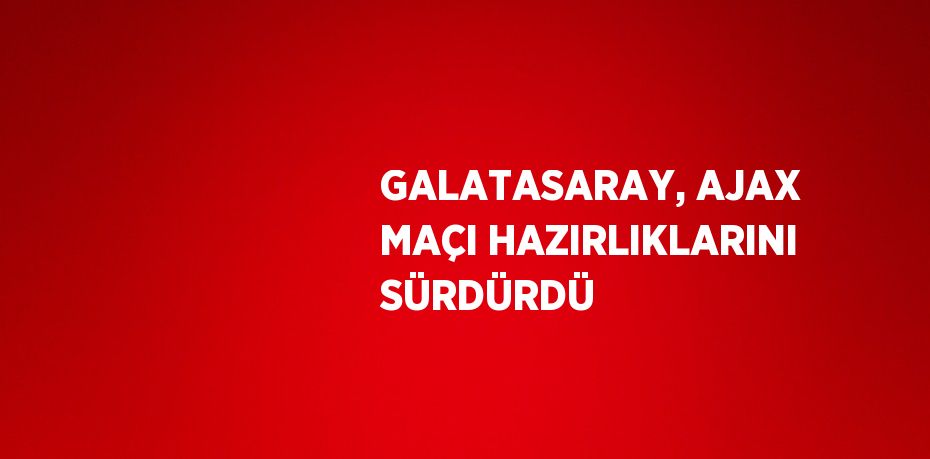 GALATASARAY, AJAX MAÇI HAZIRLIKLARINI SÜRDÜRDÜ