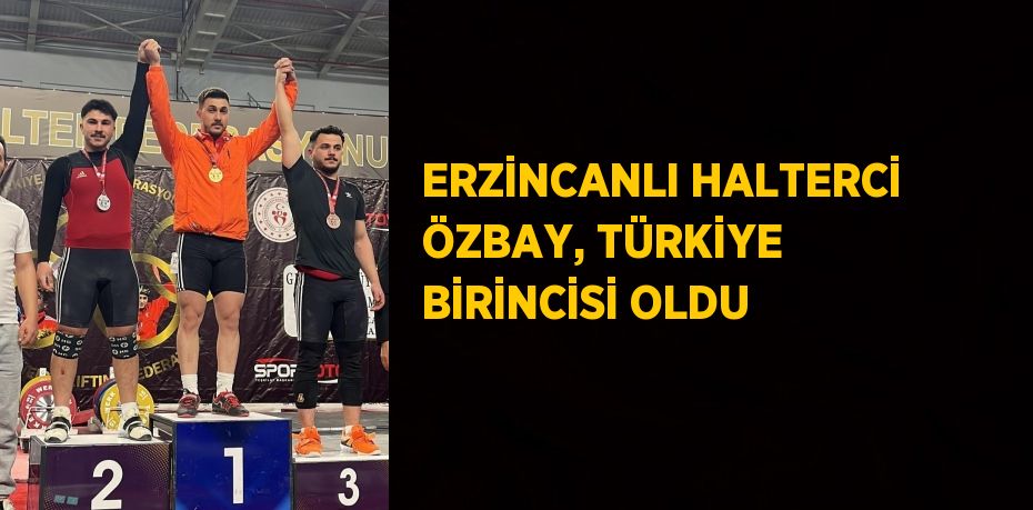 ERZİNCANLI HALTERCİ ÖZBAY, TÜRKİYE BİRİNCİSİ OLDU