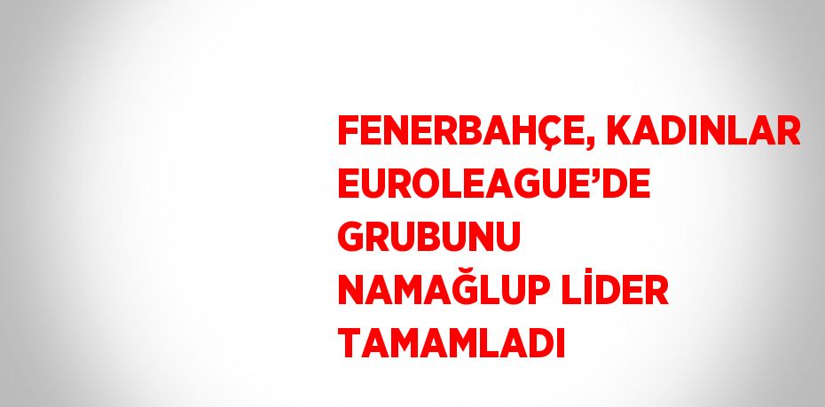 FENERBAHÇE, KADINLAR EUROLEAGUE’DE GRUBUNU NAMAĞLUP LİDER TAMAMLADI