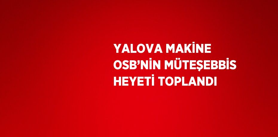 YALOVA MAKİNE OSB’NİN MÜTEŞEBBİS HEYETİ TOPLANDI