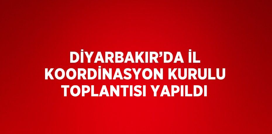 DİYARBAKIR’DA İL KOORDİNASYON KURULU TOPLANTISI YAPILDI