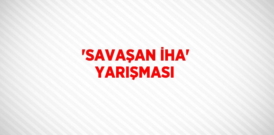 'SAVAŞAN İHA' YARIŞMASI