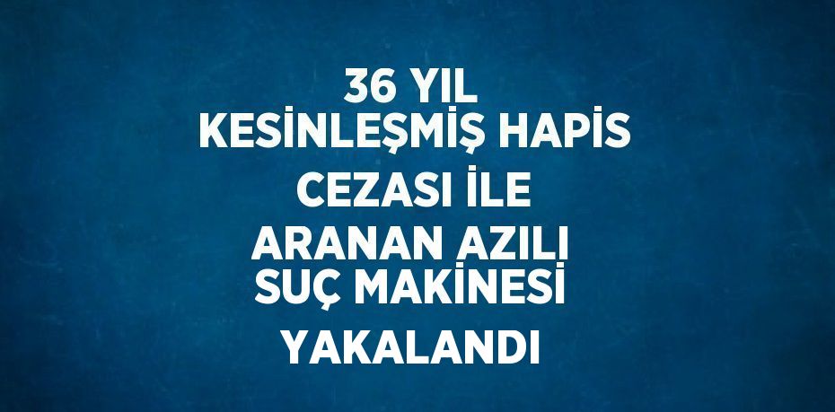 36 YIL KESİNLEŞMİŞ HAPİS CEZASI İLE ARANAN AZILI SUÇ MAKİNESİ YAKALANDI