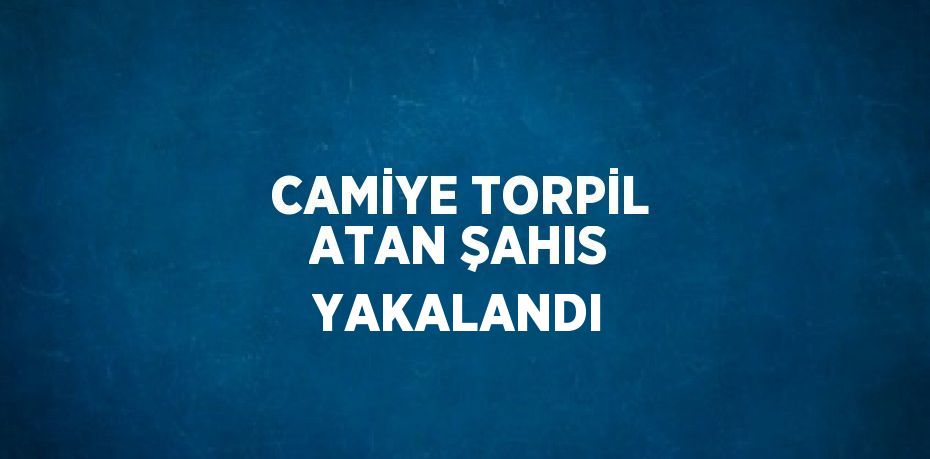 CAMİYE TORPİL ATAN ŞAHIS YAKALANDI