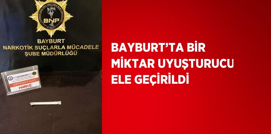 BAYBURT’TA BİR MİKTAR UYUŞTURUCU ELE GEÇİRİLDİ