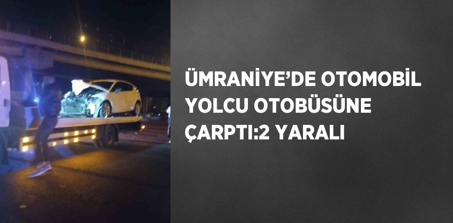 ÜMRANİYE’DE OTOMOBİL YOLCU OTOBÜSÜNE ÇARPTI:2 YARALI