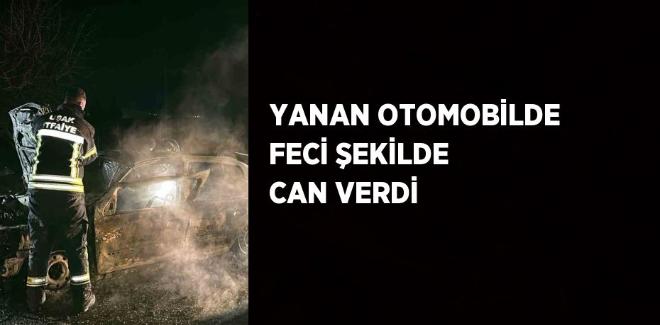 YANAN OTOMOBİLDE FECİ ŞEKİLDE CAN VERDİ