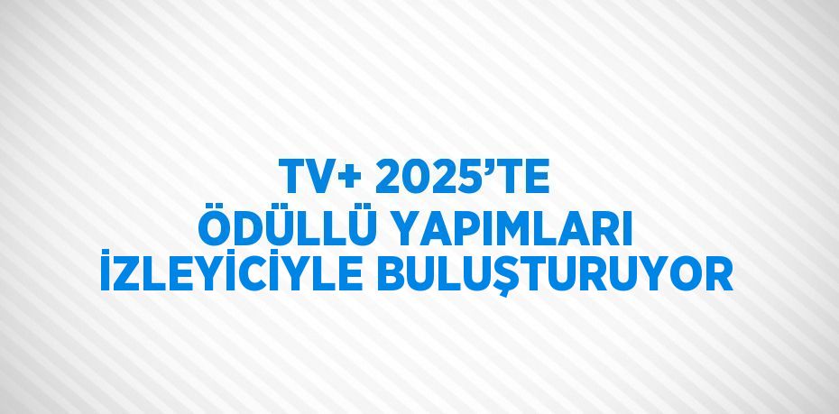 TV+ 2025’TE ÖDÜLLÜ YAPIMLARI İZLEYİCİYLE BULUŞTURUYOR