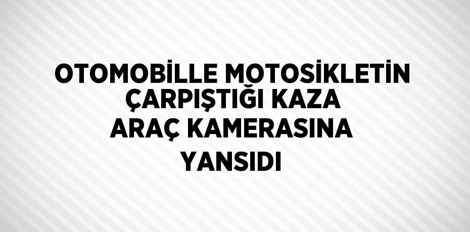 OTOMOBİLLE MOTOSİKLETİN ÇARPIŞTIĞI KAZA ARAÇ KAMERASINA YANSIDI