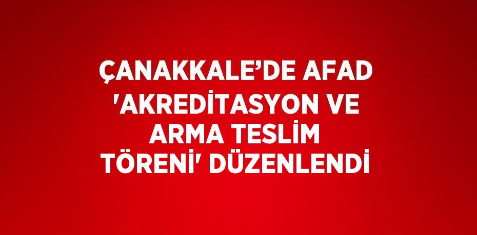 ÇANAKKALE’DE AFAD 'AKREDİTASYON VE ARMA TESLİM TÖRENİ' DÜZENLENDİ