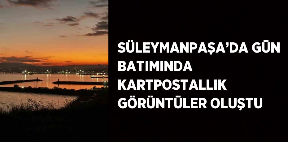 SÜLEYMANPAŞA’DA GÜN BATIMINDA KARTPOSTALLIK GÖRÜNTÜLER OLUŞTU