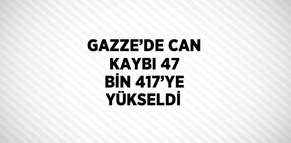 GAZZE’DE CAN KAYBI 47 BİN 417’YE YÜKSELDİ