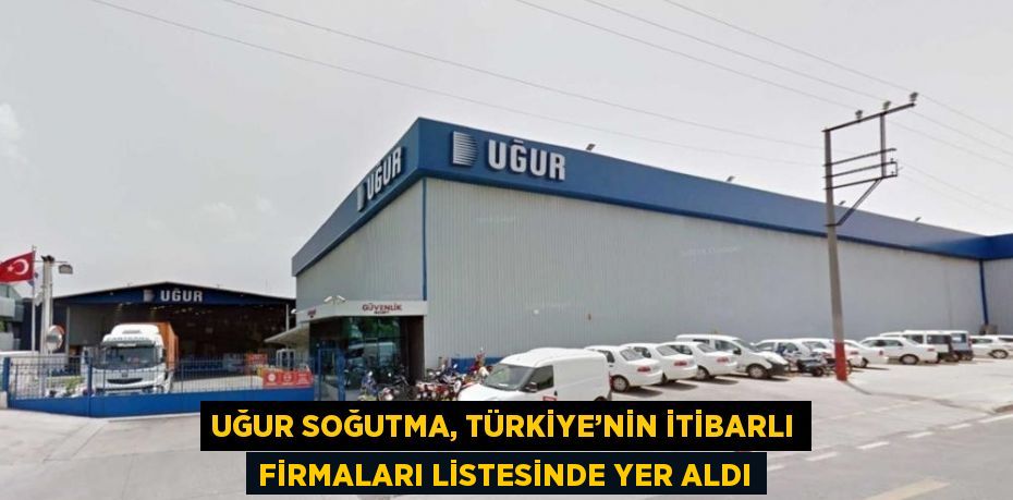 UĞUR SOĞUTMA, TÜRKİYE’NİN İTİBARLI FİRMALARI LİSTESİNDE YER ALDI