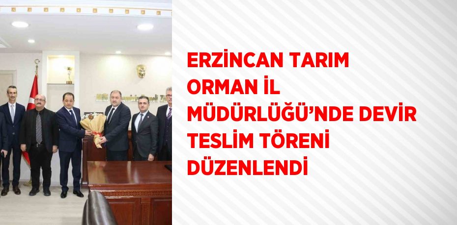 ERZİNCAN TARIM ORMAN İL MÜDÜRLÜĞÜ’NDE DEVİR TESLİM TÖRENİ DÜZENLENDİ