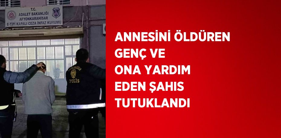 ANNESİNİ ÖLDÜREN GENÇ VE ONA YARDIM EDEN ŞAHIS TUTUKLANDI