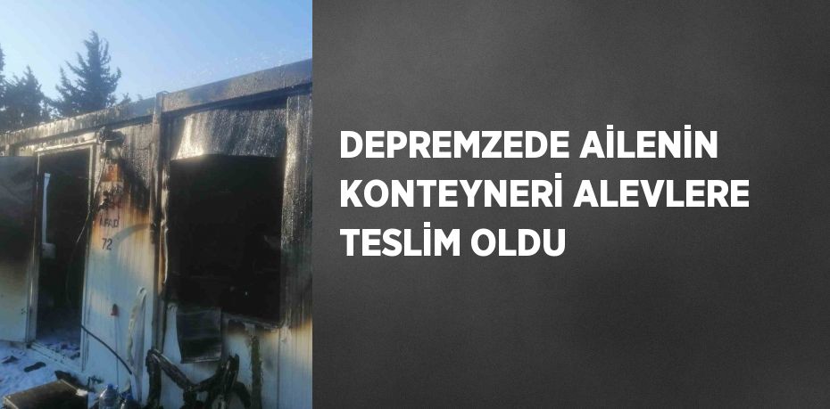 DEPREMZEDE AİLENİN KONTEYNERİ ALEVLERE TESLİM OLDU