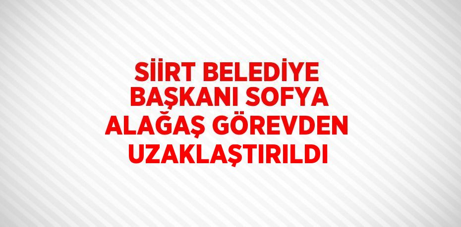 SİİRT BELEDİYE BAŞKANI SOFYA ALAĞAŞ GÖREVDEN UZAKLAŞTIRILDI