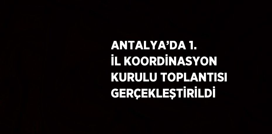 ANTALYA’DA 1. İL KOORDİNASYON KURULU TOPLANTISI GERÇEKLEŞTİRİLDİ